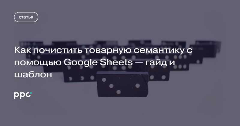 Преимущества использования Google Sheets для очистки товарной семантики